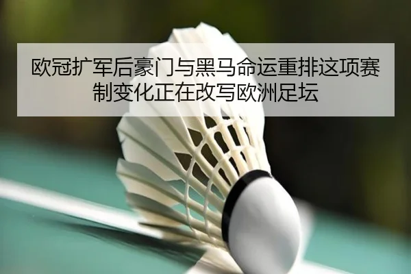 欧冠扩军后豪门与黑马命运重排这项赛制变化正在改写欧洲足坛 - boyaqipai