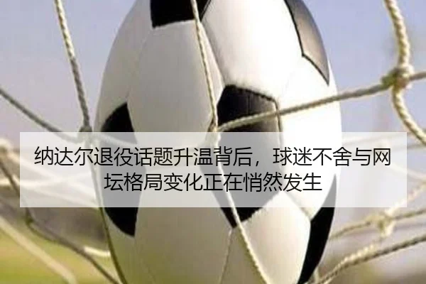 纳达尔退役话题升温背后，球迷不舍与网坛格局变化正在悄然发生 | boyaqipai